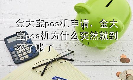 金大宝pos机申请，金大宝pos机为什么突然就到不了账了