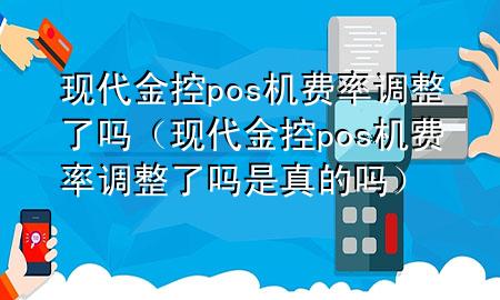现代金控pos机费率调整了吗（现代金控pos机费率调整了吗是真的吗）