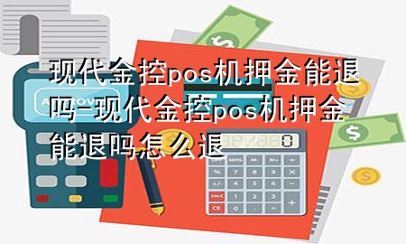 现代金控pos机押金能退吗-现代金控pos机押金能退吗怎么退