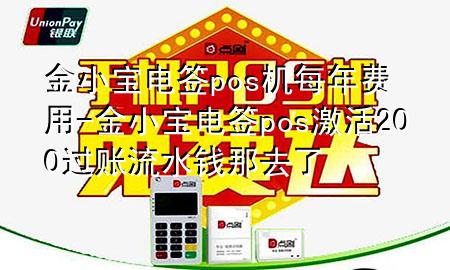 金小宝电签pos机每年费用-金小宝电签pos激活200过账流水钱那去了