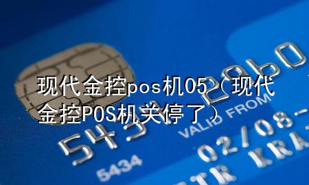 现代金控pos机05(现代金控POS机关停了)