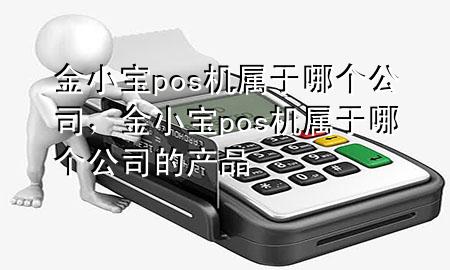 金小宝pos机属于哪个公司,金小宝pos机属于哪个公司的产品