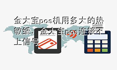 金大宝pos机用多大的热敏纸，金大宝pos连接不上信号
