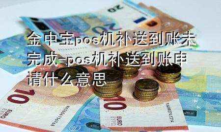 金中宝pos机补送到账未完成-pos机补送到账申请什么意思