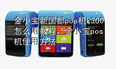 金小宝新国都pos机k300怎么用教程,金小宝pos机使用方法