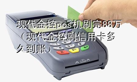 现代金控pos机刷完88万(现代金控刷信用卡多久到账)