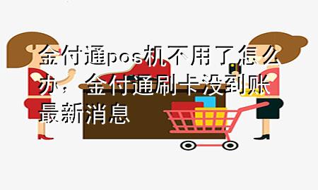 金付通pos机不用了怎么办,金付通刷卡没到账最新消息