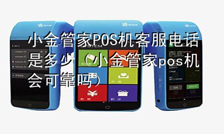 小金管家POS机客服电话是多少(小金管家pos机会可靠吗)