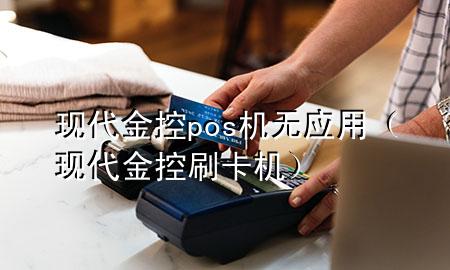 现代金控pos机无应用(现代金控刷卡机)