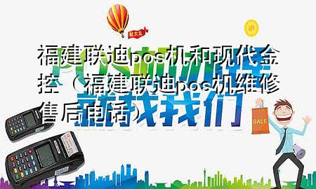福建联迪pos机和现代金控（福建联迪pos机维修售后电话）
