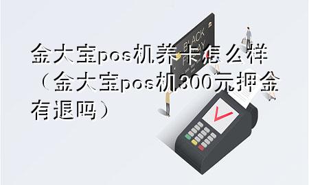 金大宝pos机养卡怎么样(金大宝pos机300元押金有退吗)