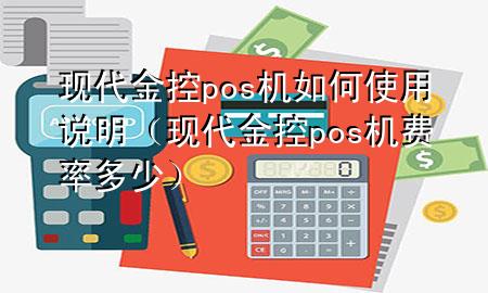 现代金控pos机如何使用说明（现代金控pos机费率多少）