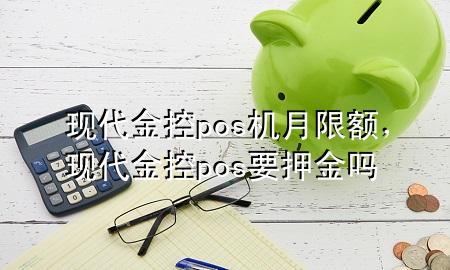 现代金控pos机月限额，现代金控pos要押金吗