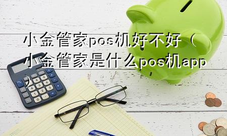 小金管家pos机好不好(小金管家是什么pos机app)