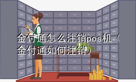 金付通怎么注销pos机(金付通如何注销)