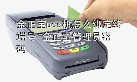 金正宝pos机怎么绑定终端号-金正宝管理员密码