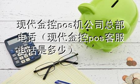 现代金控pos机公司总部电话（现代金控pos客服电话是多少）