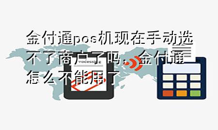 金付通pos机现在手动选不了商户了吗,金付通怎么不能用了