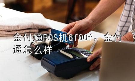 金付通POS机6f00f,金付通怎么样