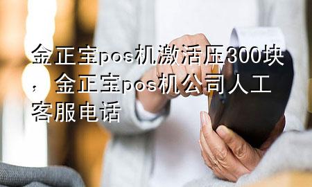 金正宝pos机激活压300块,金正宝pos机公司人工客服电话