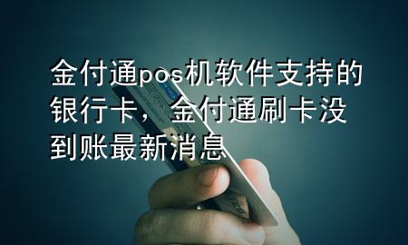 金付通pos机软件支持的银行卡,金付通刷卡没到账最新消息