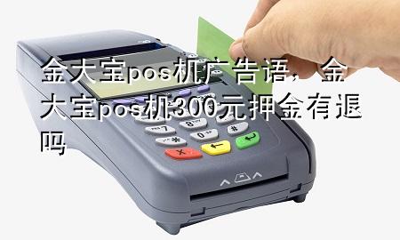 金大宝pos机广告语,金大宝pos机300元押金有退吗