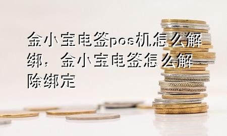 金小宝电签pos机怎么解绑,金小宝电签怎么解除绑定