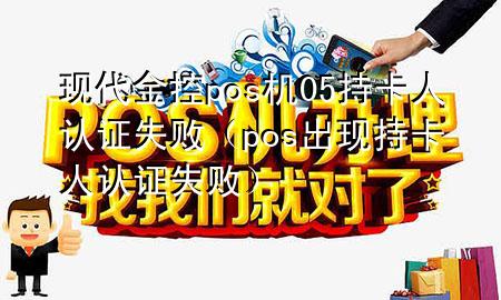 现代金控pos机05持卡人认证失败(pos出现持卡人认证失败)