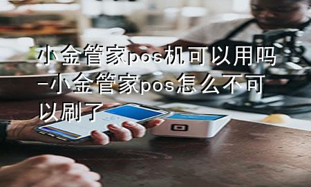 小金管家pos机可以用吗-小金管家pos怎么不可以刷了