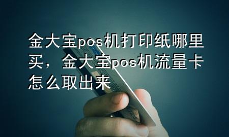 金大宝pos机打印纸哪里买,金大宝pos机流量卡怎么取出来