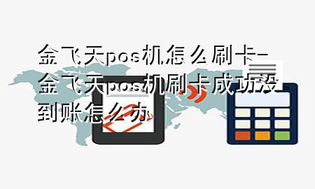 金飞天pos机怎么刷卡-金飞天pos机刷卡成功没到账怎么办