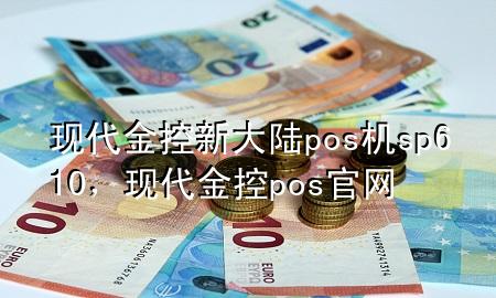 现代金控新大陆pos机sp610,现代金控pos官网