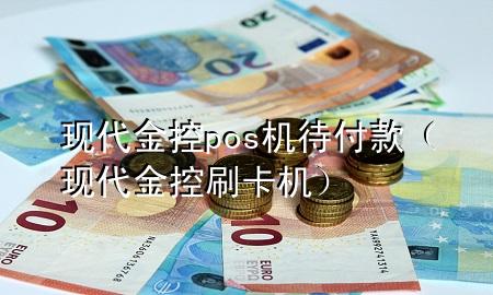 现代金控pos机待付款(现代金控刷卡机)
