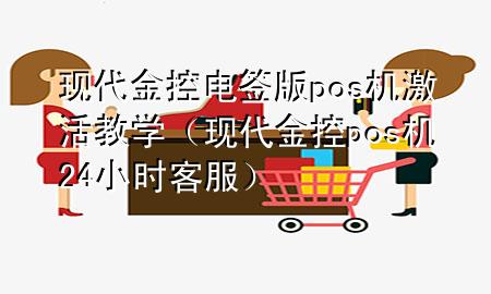 现代金控电签版pos机激活教学（现代金控pos机24小时客服）