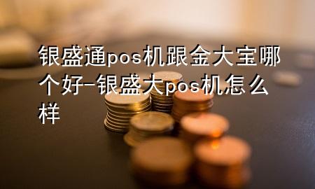 银盛通pos机跟金大宝哪个好-银盛大pos机怎么样