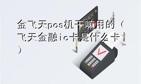 金飞天pos机干嘛用的（飞天金融ic卡是什么卡）