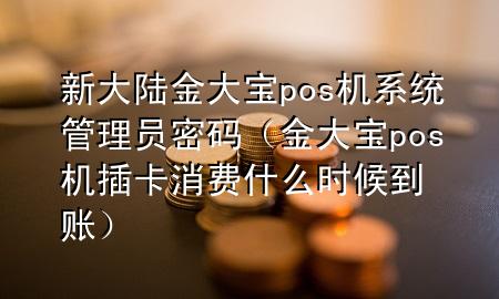 新大陆金大宝pos机系统管理员密码(金大宝pos机插卡消费什么时候到账)