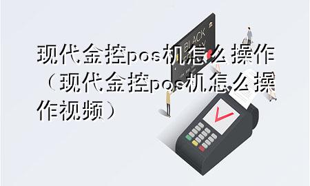 现代金控pos机怎么操作（现代金控pos机怎么操作视频）
