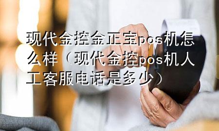 现代金控金正宝pos机怎么样（现代金控pos机人工客服电话是多少）