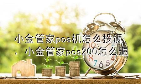 小金管家pos机怎么投诉，小金管家pos200怎么退