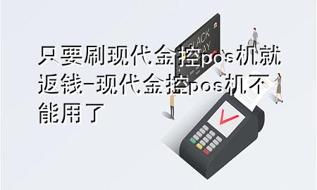 只要刷现代金控pos机就返钱-现代金控pos机不能用了