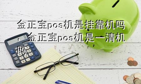 金正宝pos机是挂靠机吗，金正宝pos机是一清机吗