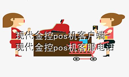 现代金控pos机客户端-现代金控pos机客服电话