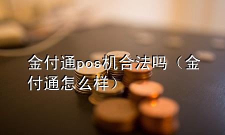 金付通pos机合法吗（金付通怎么样）