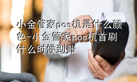 小金管家pos机是什么颜色-小金管家pos机首刷什么时候到账