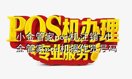 小金管家pos机注销-小金管家pos机操作员号码
