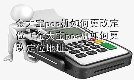 金大宝pos机如何更改定位（金大宝pos机如何更改定位地址）