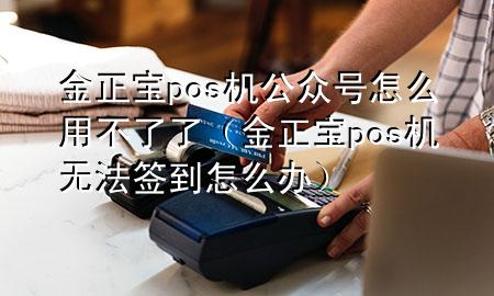 金正宝pos机公众号怎么用不了了(金正宝pos机无法签到怎么办)