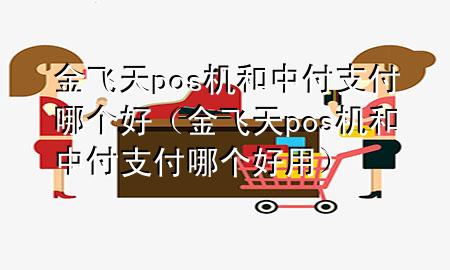金飞天pos机和中付支付哪个好(金飞天pos机和中付支付哪个好用)