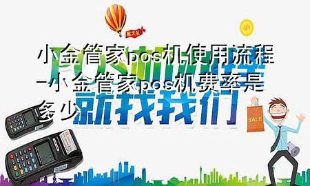 小金管家pos机使用流程-小金管家pos机费率是多少